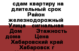 сдам квартиру на длительный срок › Район ­ железнодорожный › Улица ­ сигнальная › Дом ­ 4 › Этажность дома ­ 9 › Цена ­ 20 000 - Хабаровский край, Хабаровск г. Недвижимость » Квартиры аренда   . Хабаровский край